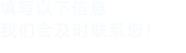 填寫(xiě)以下信息，我們會(huì)及時(shí)聯(lián)系您！